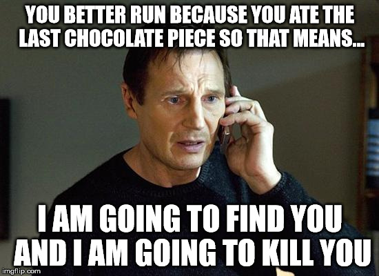 Liam Neeson Taken 2 Meme | YOU BETTER RUN BECAUSE YOU ATE THE LAST CHOCOLATE PIECE SO THAT MEANS... I AM GOING TO FIND YOU AND I AM GOING TO KILL YOU | image tagged in memes,liam neeson taken 2 | made w/ Imgflip meme maker