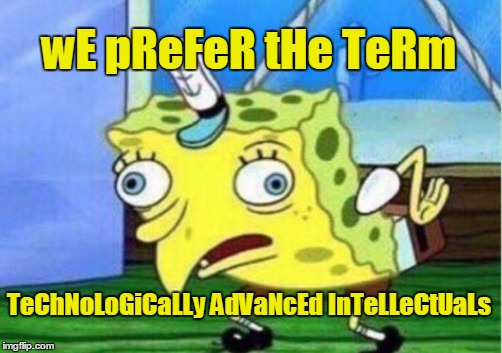 Mocking Spongebob Meme | wE pReFeR tHe TeRm TeChNoLoGiCaLLy AdVaNcEd InTeLLeCtUaLs | image tagged in memes,mocking spongebob | made w/ Imgflip meme maker