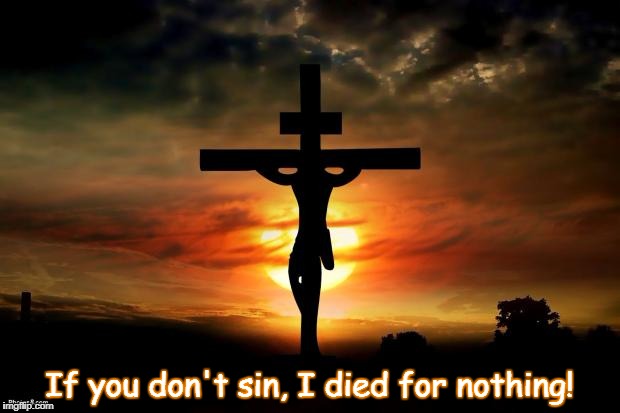 Jesus on the cross | If you don't sin, I died for nothing! | image tagged in jesus on the cross | made w/ Imgflip meme maker