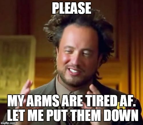 Ancient Aliens | PLEASE; MY ARMS ARE TIRED AF. LET ME PUT THEM DOWN | image tagged in memes,ancient aliens | made w/ Imgflip meme maker