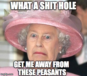 the Queen Elizabeth II | WHAT A SHIT HOLE; GET ME AWAY FROM THESE PEASANTS | image tagged in the queen elizabeth ii,shithole,political humor | made w/ Imgflip meme maker