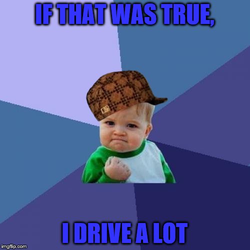 Success Kid Meme | IF THAT WAS TRUE, I DRIVE A LOT | image tagged in memes,success kid,scumbag | made w/ Imgflip meme maker