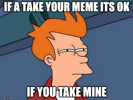 Futurama Fry | IF A TAKE YOUR MEME ITS OK; IF YOU TAKE MINE | image tagged in memes,futurama fry | made w/ Imgflip meme maker