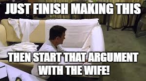 It's just not worth it gents! | JUST FINISH MAKING THIS THEN START THAT ARGUMENT WITH THE WIFE! | image tagged in nagging wife | made w/ Imgflip meme maker