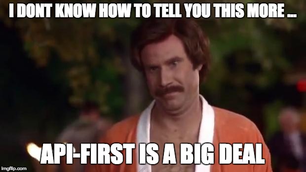 Ron Burgundy | I DONT KNOW HOW TO TELL YOU THIS MORE ... API-FIRST IS A BIG DEAL | image tagged in ron burgundy | made w/ Imgflip meme maker