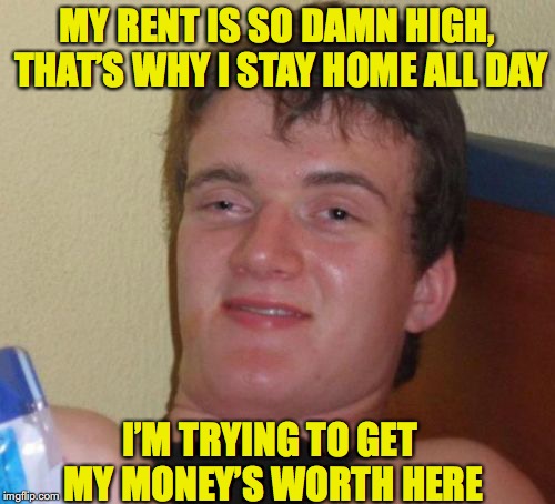 10 Guy getting his money’s worth | MY RENT IS SO DAMN HIGH, THAT’S WHY I STAY HOME ALL DAY; I’M TRYING TO GET MY MONEY’S WORTH HERE | image tagged in memes,10 guy,rent | made w/ Imgflip meme maker