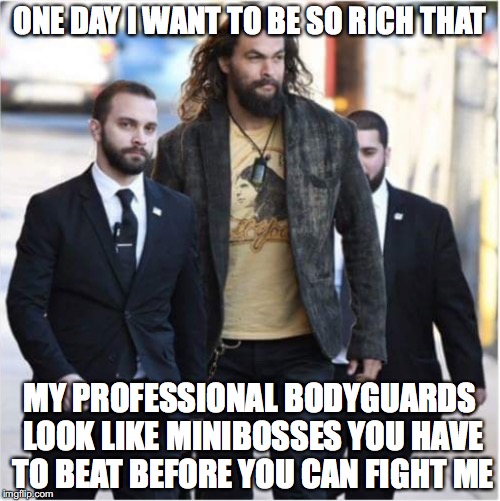 Everyone's wish | ONE DAY I WANT TO BE SO RICH THAT; MY PROFESSIONAL BODYGUARDS LOOK LIKE MINIBOSSES YOU HAVE TO BEAT BEFORE YOU CAN FIGHT ME | image tagged in memes,funny memes,aquaman,funny,funny picture | made w/ Imgflip meme maker