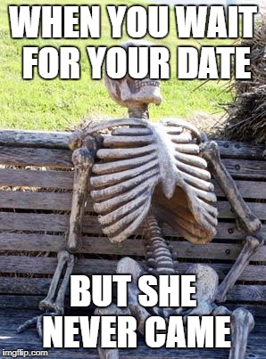 Waiting Skeleton | WHEN YOU WAIT FOR YOUR DATE; BUT SHE NEVER CAME | image tagged in memes,waiting skeleton | made w/ Imgflip meme maker