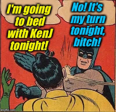 Batman Slapping Robin Meme | I'm going to bed with KenJ tonight! No! It's my turn tonight, b**ch! | image tagged in memes,batman slapping robin | made w/ Imgflip meme maker