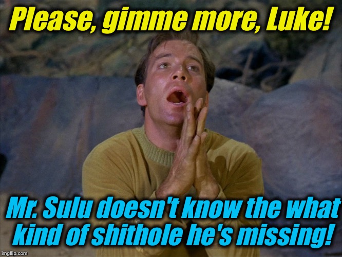 Please, gimme more, Luke! Mr. Sulu doesn't know the what kind of shithole he's missing! | made w/ Imgflip meme maker