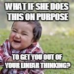 WHAT IF SHE DOES THIS ON PURPOSE TO GET YOU OUT OF YOUR LINEAR THINKING? | made w/ Imgflip meme maker