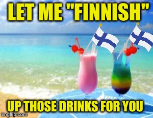 LET ME "FINNISH" UP THOSE DRINKS FOR YOU | made w/ Imgflip meme maker