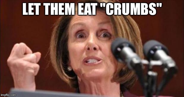 Crazy Pelosi | LET THEM EAT "CRUMBS" | image tagged in crazy pelosi | made w/ Imgflip meme maker