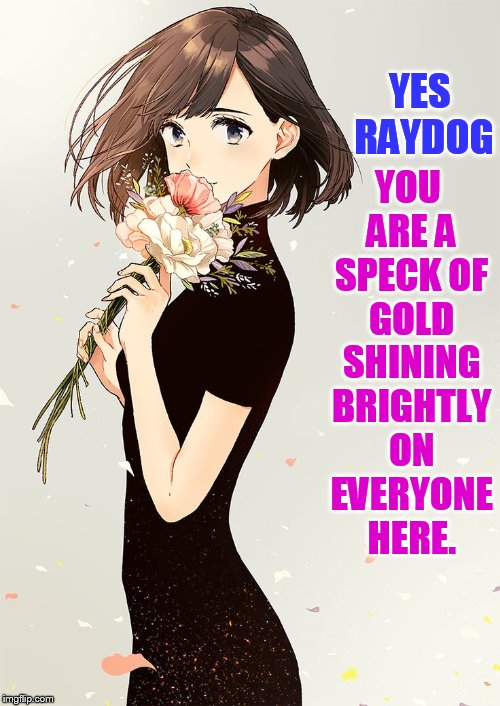 YES RAYDOG YOU ARE A SPECK OF GOLD SHINING BRIGHTLY ON EVERYONE HERE. | made w/ Imgflip meme maker