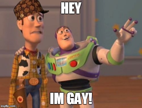 X, X Everywhere | HEY; IM GAY! | image tagged in memes,x x everywhere,scumbag | made w/ Imgflip meme maker
