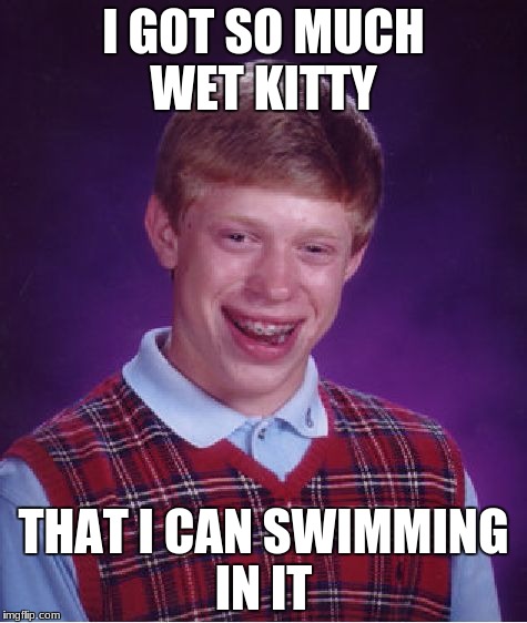 Bad Luck Brian Meme | I GOT SO MUCH WET KITTY; THAT I CAN SWIMMING IN IT | image tagged in memes,bad luck brian | made w/ Imgflip meme maker