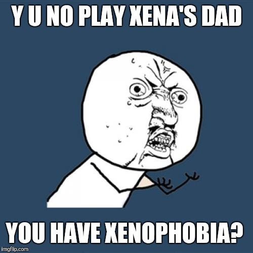 Y U No Meme | Y U NO PLAY XENA'S DAD YOU HAVE XENOPHOBIA? | image tagged in memes,y u no | made w/ Imgflip meme maker