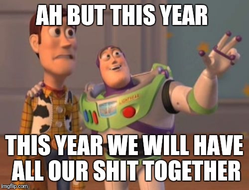 X, X Everywhere Meme | AH BUT THIS YEAR; THIS YEAR WE WILL HAVE ALL OUR SHIT TOGETHER | image tagged in memes,x x everywhere | made w/ Imgflip meme maker