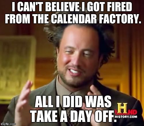 Ancient Aliens |  I CAN'T BELIEVE I GOT FIRED FROM THE CALENDAR FACTORY. ALL I DID WAS TAKE A DAY OFF. | image tagged in memes,ancient aliens | made w/ Imgflip meme maker