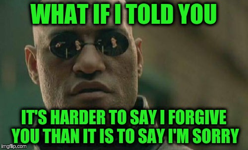 Matrix Morpheus Meme | WHAT IF I TOLD YOU; IT'S HARDER TO SAY I FORGIVE YOU THAN IT IS TO SAY I'M SORRY | image tagged in memes,matrix morpheus | made w/ Imgflip meme maker