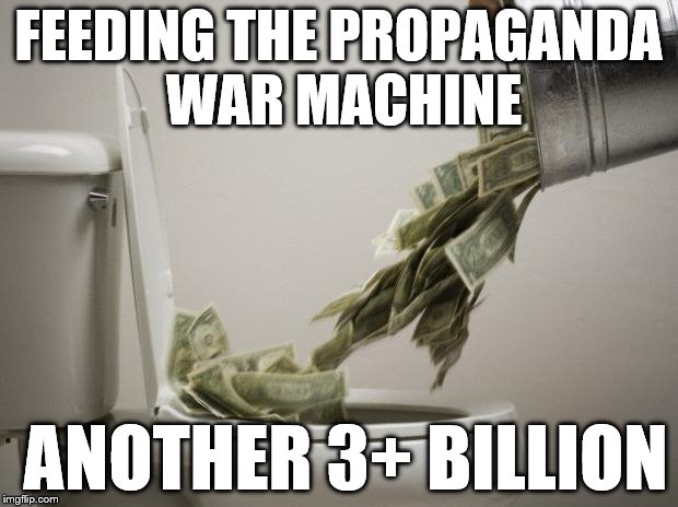 Money down toilet, memes | FEEDING THE PROPAGANDA WAR MACHINE; ANOTHER 3+ BILLION | image tagged in money down toilet memes | made w/ Imgflip meme maker