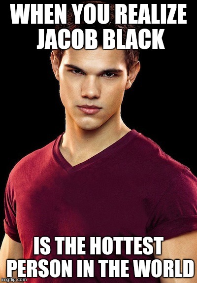 Taylor Lautner --- Jacob Black | WHEN YOU REALIZE JACOB BLACK; IS THE HOTTEST PERSON IN THE WORLD | image tagged in taylor lautner --- jacob black | made w/ Imgflip meme maker