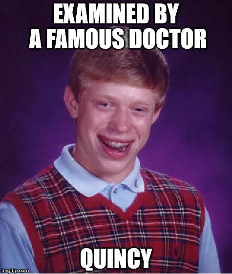 Bad Luck Brian Meme | EXAMINED BY A FAMOUS DOCTOR; QUINCY | image tagged in memes,bad luck brian | made w/ Imgflip meme maker