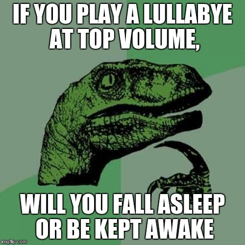 Philosoraptor Meme | IF YOU PLAY A LULLABYE AT TOP VOLUME, WILL YOU FALL ASLEEP OR BE KEPT AWAKE | image tagged in memes,philosoraptor | made w/ Imgflip meme maker