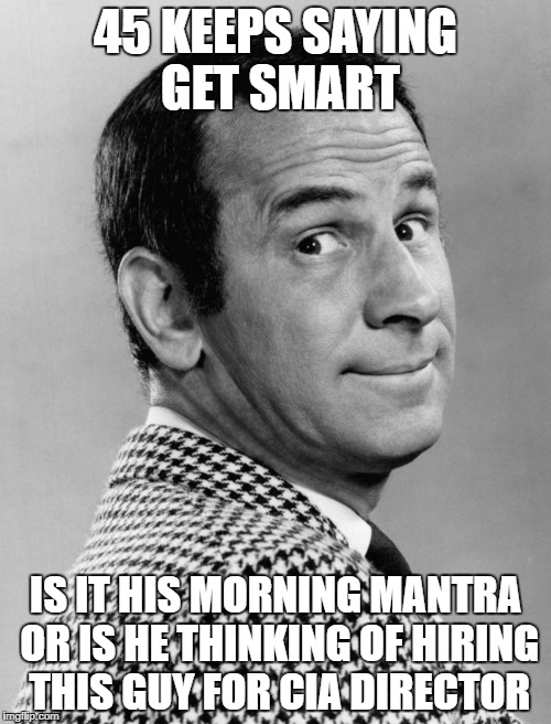 45 KEEPS SAYING GET SMART; IS IT HIS MORNING MANTRA OR IS HE THINKING OF HIRING THIS GUY FOR CIA DIRECTOR | image tagged in trump | made w/ Imgflip meme maker