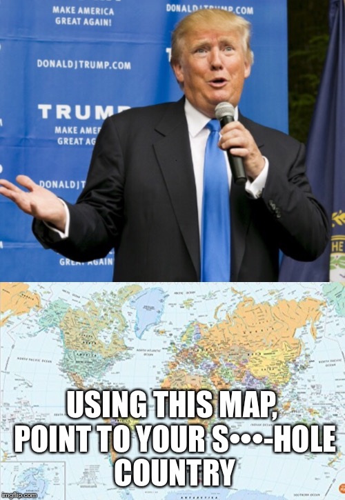 GEOGRAPHY LESSON #138 |  USING THIS MAP, POINT TO YOUR
S•••-HOLE COUNTRY | image tagged in trump,country,racism,aliens,illuminati,the donald | made w/ Imgflip meme maker