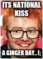 National kiss a ginger day today....so try to kiss one...ya might hit the jackpot on the other side of the rainbow!!!! | ITS NATIONAL KISS; A GINGER DAY.. (; | image tagged in national,kiss,a ginger,day | made w/ Imgflip meme maker
