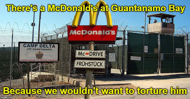 No Torture at Guantanamo Bay | There's a McDonald's at Guantanamo Bay; Because we wouldn't want to torture him | image tagged in trump,guantanamo bay | made w/ Imgflip meme maker