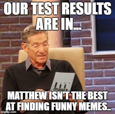 Maury Lie Detector Meme | OUR TEST RESULTS ARE IN... MATTHEW ISN'T THE BEST AT FINDING FUNNY MEMES.. | image tagged in memes,maury lie detector | made w/ Imgflip meme maker