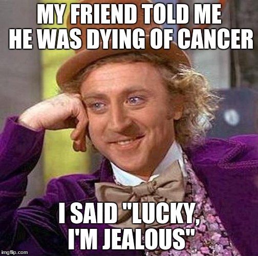 Rip | MY FRIEND TOLD ME HE WAS DYING OF CANCER; I SAID "LUCKY, I'M JEALOUS" | image tagged in memes,creepy condescending wonka,funny,meme | made w/ Imgflip meme maker