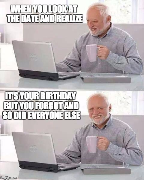 Hide the Pain Harold | WHEN YOU LOOK AT THE DATE AND REALIZE; IT'S YOUR BIRTHDAY BUT YOU FORGOT AND SO DID EVERYONE ELSE | image tagged in memes,hide the pain harold | made w/ Imgflip meme maker