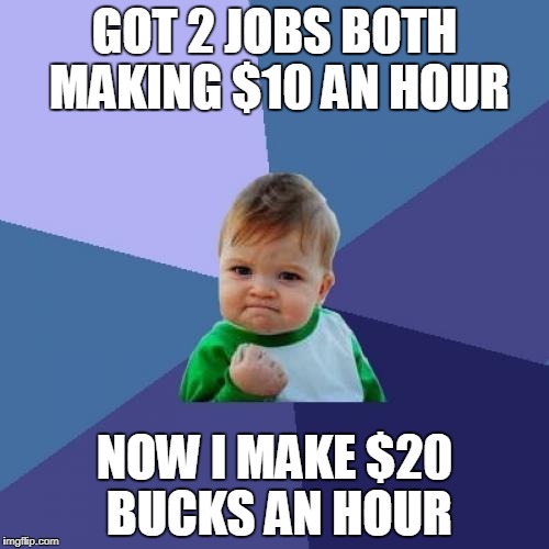 funny meme work | GOT 2 JOBS BOTH MAKING $10 AN HOUR; NOW I MAKE $20 BUCKS AN HOUR | image tagged in memes,success kid,funny memes | made w/ Imgflip meme maker
