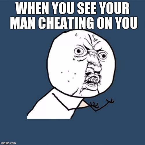 Y U No Meme | WHEN YOU SEE YOUR MAN CHEATING ON YOU | image tagged in memes,y u no | made w/ Imgflip meme maker