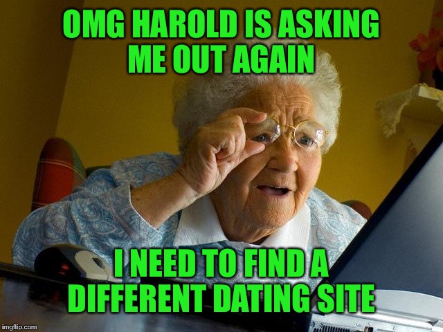 Grandma Finds The Internet Meme | OMG HAROLD IS ASKING ME OUT AGAIN I NEED TO FIND A DIFFERENT DATING SITE | image tagged in memes,grandma finds the internet | made w/ Imgflip meme maker