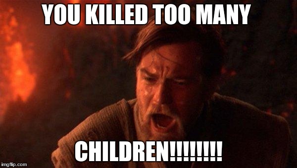 You Were The Chosen One (Star Wars) Meme | YOU KILLED TOO MANY; CHILDREN!!!!!!!! | image tagged in memes,you were the chosen one star wars | made w/ Imgflip meme maker