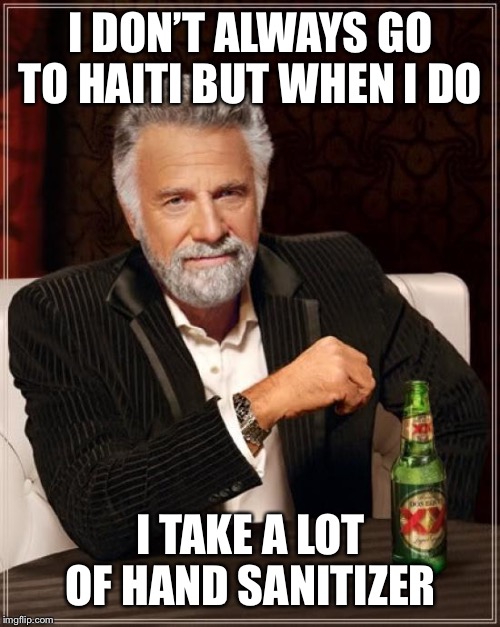 The Most Interesting Man In The World Meme | I DON’T ALWAYS GO TO HAITI BUT WHEN I DO I TAKE A LOT OF HAND SANITIZER | image tagged in memes,the most interesting man in the world | made w/ Imgflip meme maker