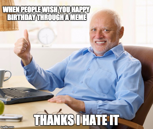 Hide the pain harold | WHEN PEOPLE WISH YOU HAPPY BIRTHDAY THROUGH A MEME; THANKS I HATE IT | image tagged in hide the pain harold | made w/ Imgflip meme maker