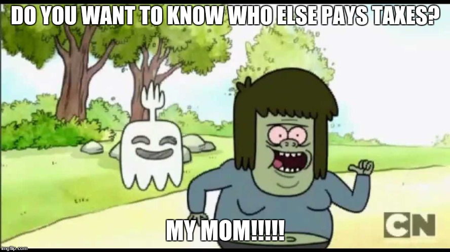 MY MOM!!! | DO YOU WANT TO KNOW WHO ELSE PAYS TAXES? MY MOM!!!!! | image tagged in my mom,regular show,memes | made w/ Imgflip meme maker