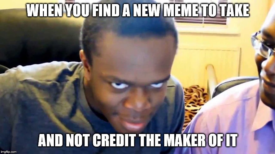 WHEN YOU FIND A NEW MEME TO TAKE; AND NOT CREDIT THE MAKER OF IT | image tagged in test | made w/ Imgflip meme maker