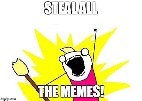 X All The Y Meme | STEAL ALL THE MEMES! | image tagged in memes,x all the y | made w/ Imgflip meme maker