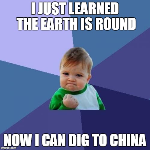 Success Kid | I JUST LEARNED THE EARTH IS ROUND; NOW I CAN DIG TO CHINA | image tagged in memes,success kid | made w/ Imgflip meme maker