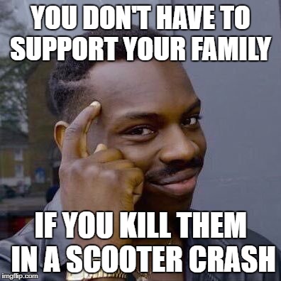 Thinking Black Guy | YOU DON'T HAVE TO SUPPORT YOUR FAMILY; IF YOU KILL THEM IN A SCOOTER CRASH | image tagged in thinking black guy | made w/ Imgflip meme maker