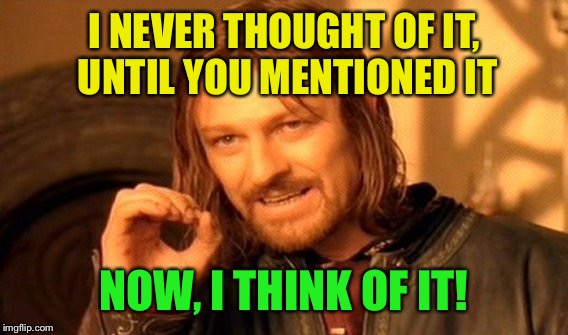 One Does Not Simply Meme | I NEVER THOUGHT OF IT, UNTIL YOU MENTIONED IT NOW, I THINK OF IT! | image tagged in memes,one does not simply | made w/ Imgflip meme maker