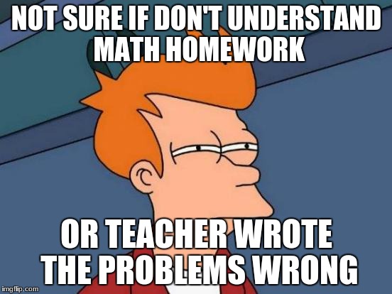 Futurama Fry Meme | NOT SURE IF DON'T UNDERSTAND MATH HOMEWORK; OR TEACHER WROTE THE PROBLEMS WRONG | image tagged in memes,futurama fry | made w/ Imgflip meme maker