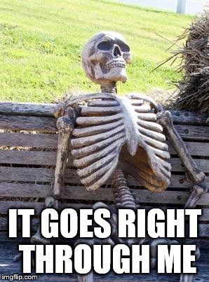 Waiting Skeleton Meme | IT GOES RIGHT THROUGH ME | image tagged in memes,waiting skeleton | made w/ Imgflip meme maker