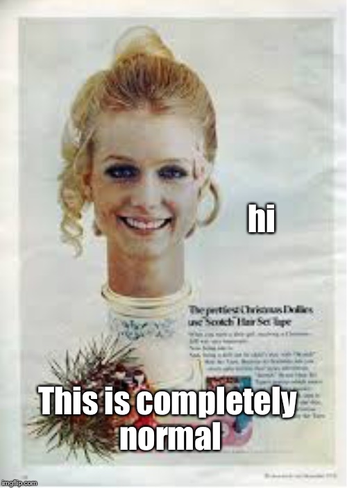 A normal lady | hi; This is completely normal | image tagged in ads,strange | made w/ Imgflip meme maker
